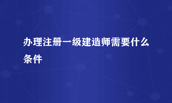 办理注册一级建造师需要什么条件