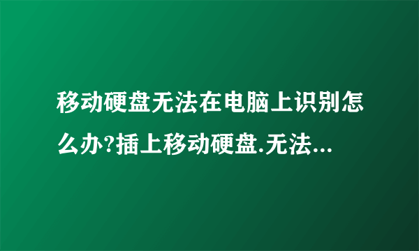 移动硬盘无法在电脑上识别怎么办?插上移动硬盘.无法显示.而且好卡.拔掉移动硬盘就不卡了。