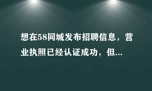 想在58同城发布招聘信息，营业执照已经认证成功，但仍显示公司信息未通过不能发布，为什么？