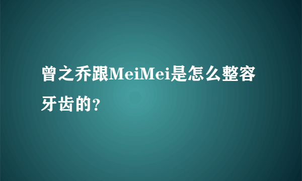 曾之乔跟MeiMei是怎么整容牙齿的？