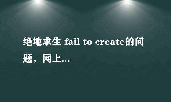 绝地求生 fail to create的问题，网上办法都试过了，解决不了额