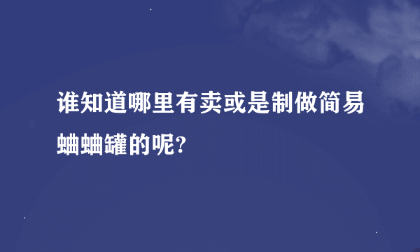 谁知道哪里有卖或是制做简易蛐蛐罐的呢?