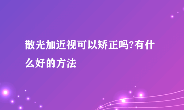 散光加近视可以矫正吗?有什么好的方法
