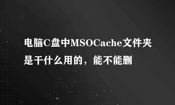 电脑C盘中MSOCache文件夹是干什么用的，能不能删