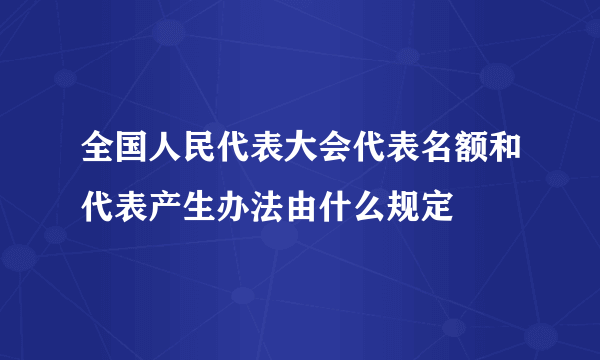 全国人民代表大会代表名额和代表产生办法由什么规定