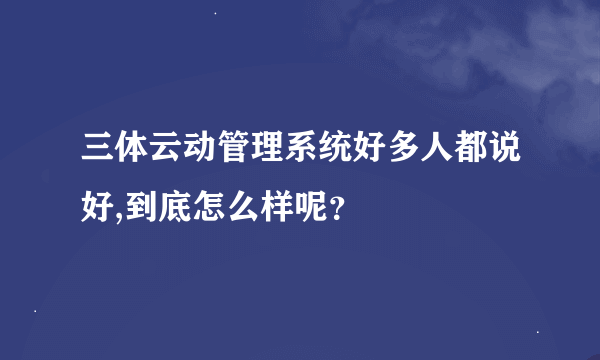 三体云动管理系统好多人都说好,到底怎么样呢？