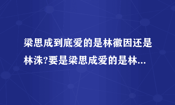 梁思成到底爱的是林徽因还是林洙?要是梁思成爱的是林徽因的话,为什么要娶林洙?
