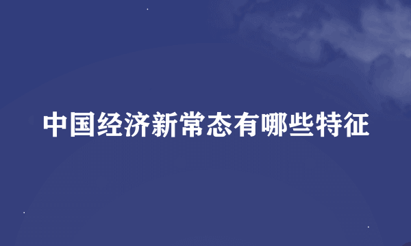 中国经济新常态有哪些特征