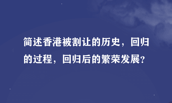 简述香港被割让的历史，回归的过程，回归后的繁荣发展？