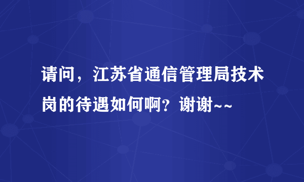 请问，江苏省通信管理局技术岗的待遇如何啊？谢谢~~