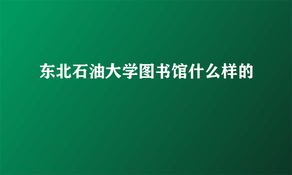 东北石油大学图书馆什么样的