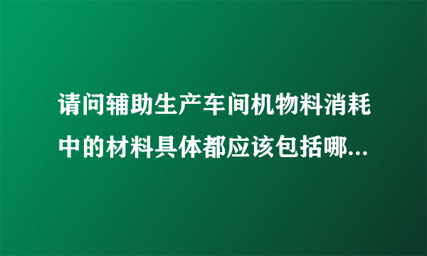 请问辅助生产车间机物料消耗中的材料具体都应该包括哪些材料？