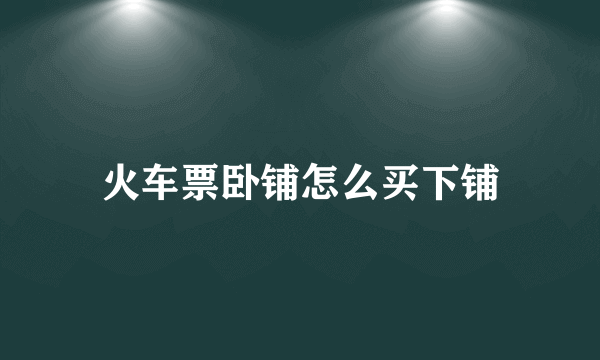 火车票卧铺怎么买下铺