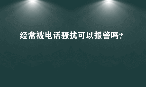 经常被电话骚扰可以报警吗？