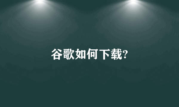 谷歌如何下载?