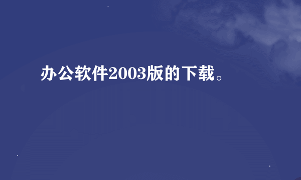 办公软件2003版的下载。