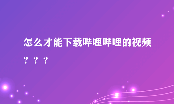 怎么才能下载哔哩哔哩的视频？？？
