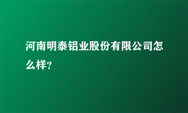 河南明泰铝业股份有限公司怎么样？