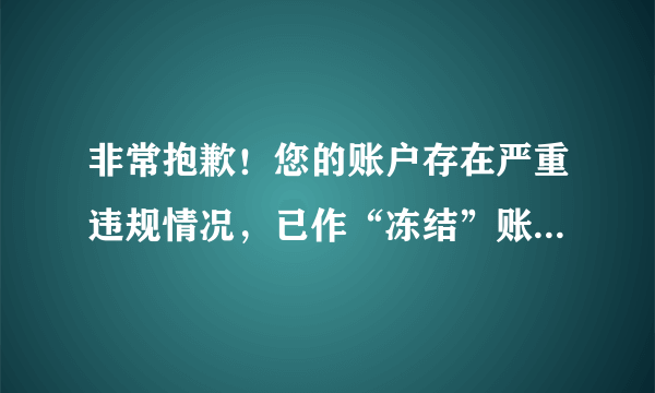 非常抱歉！您的账户存在严重违规情况，已作“冻结”账户处理。刚刚才用啊，为什么会这样？