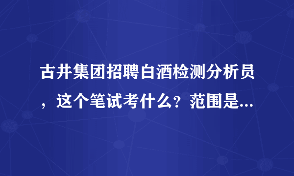 古井集团招聘白酒检测分析员，这个笔试考什么？范围是什么有哪位知道么？谢谢啊。