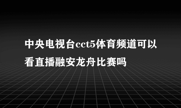 中央电视台cct5体育频道可以看直播融安龙舟比赛吗