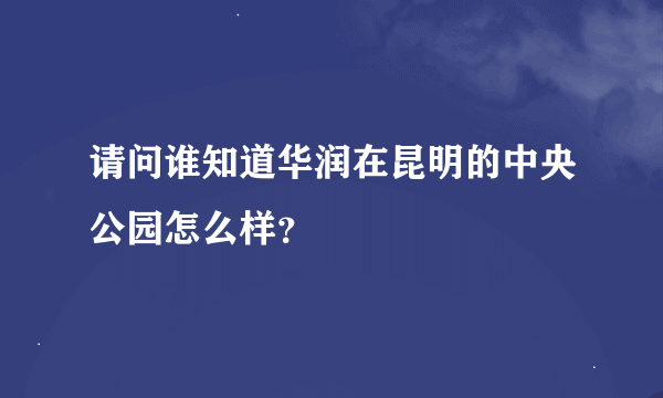 请问谁知道华润在昆明的中央公园怎么样？