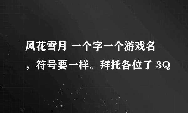 风花雪月 一个字一个游戏名，符号要一样。拜托各位了 3Q