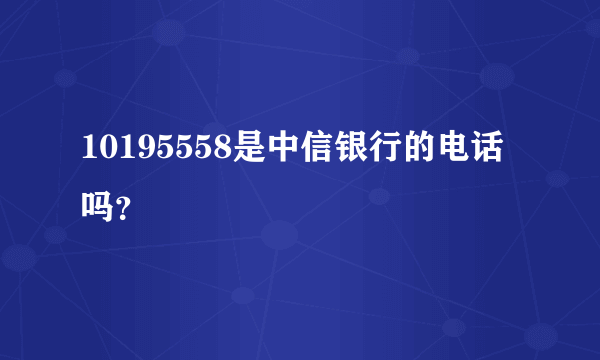10195558是中信银行的电话吗？