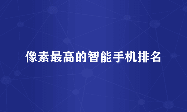 像素最高的智能手机排名