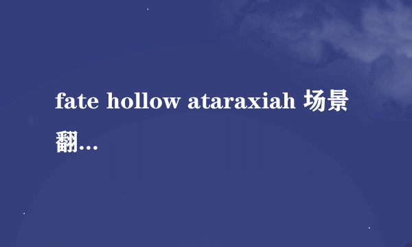 fate hollow ataraxiah 场景翻译+图片