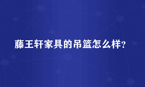 藤王轩家具的吊篮怎么样？