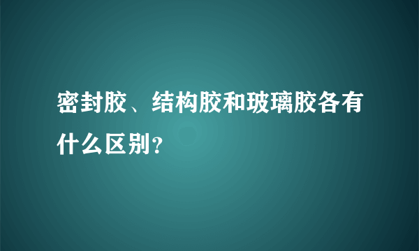 密封胶、结构胶和玻璃胶各有什么区别？