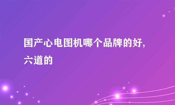 国产心电图机哪个品牌的好,六道的