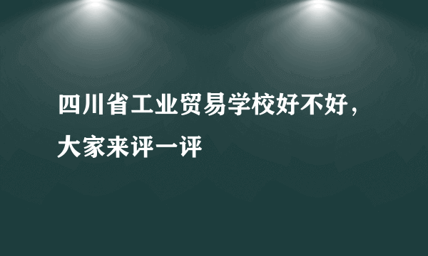 四川省工业贸易学校好不好，大家来评一评