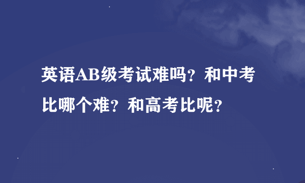 英语AB级考试难吗？和中考比哪个难？和高考比呢？