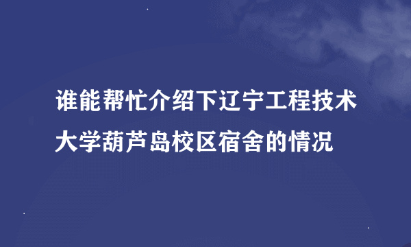 谁能帮忙介绍下辽宁工程技术大学葫芦岛校区宿舍的情况