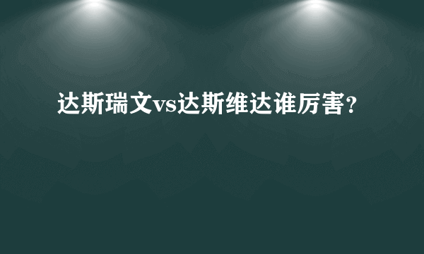 达斯瑞文vs达斯维达谁厉害？