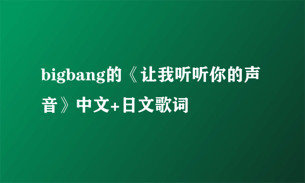 bigbang的《让我听听你的声音》中文+日文歌词