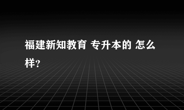 福建新知教育 专升本的 怎么样？