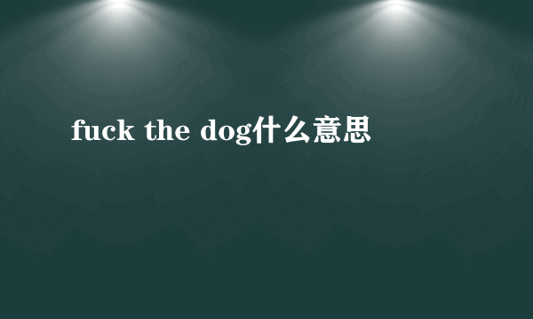 fuck the dog什么意思
