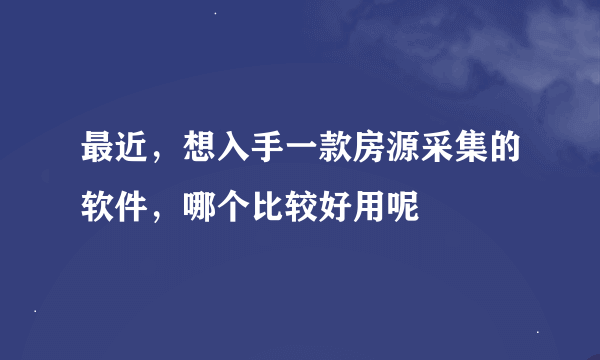 最近，想入手一款房源采集的软件，哪个比较好用呢