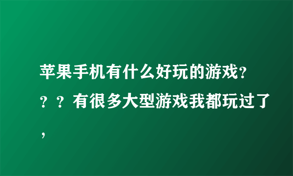 苹果手机有什么好玩的游戏？？？有很多大型游戏我都玩过了，