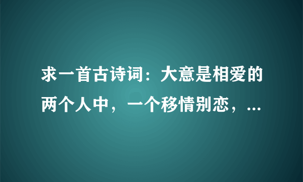 求一首古诗词：大意是相爱的两个人中，一个移情别恋，另一个把原来送的礼物（貌似是玉佩）还他，以示决裂