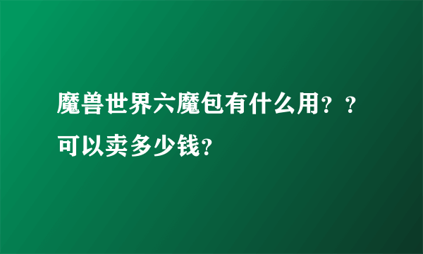 魔兽世界六魔包有什么用？？可以卖多少钱？