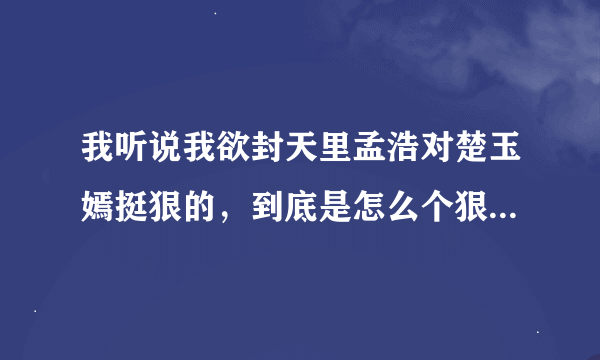 我听说我欲封天里孟浩对楚玉嫣挺狠的，到底是怎么个狠法！请说详细一点