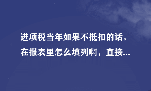 进项税当年如果不抵扣的话，在报表里怎么填列啊，直接扣减应交税费，还是重分类到其他流动资产？
