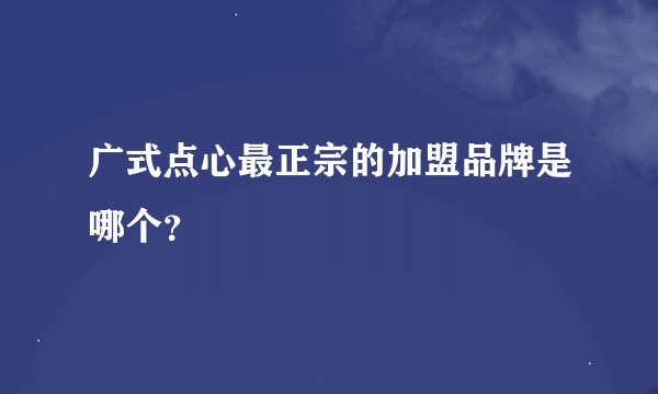 广式点心最正宗的加盟品牌是哪个？