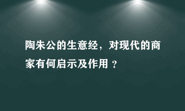 陶朱公的生意经，对现代的商家有何启示及作用 ？