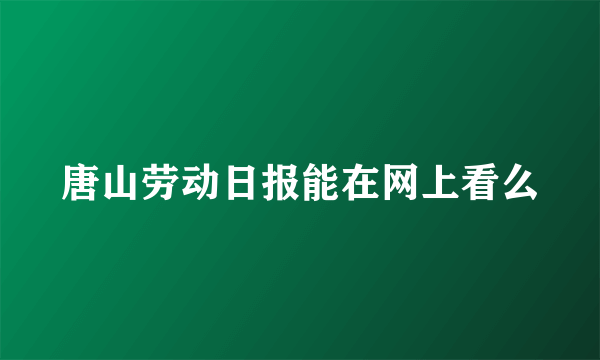 唐山劳动日报能在网上看么