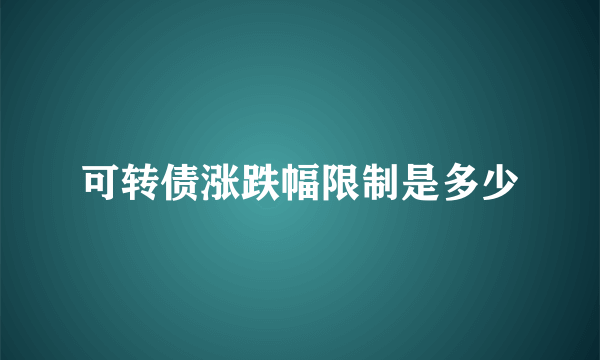 可转债涨跌幅限制是多少